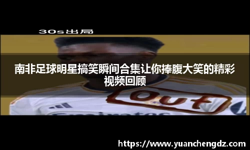 南非足球明星搞笑瞬间合集让你捧腹大笑的精彩视频回顾