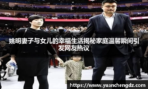 姚明妻子与女儿的幸福生活揭秘家庭温馨瞬间引发网友热议