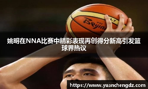 姚明在NNA比赛中精彩表现再创得分新高引发篮球界热议