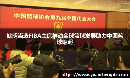 姚明当选FIBA主席推动全球篮球发展助力中国篮球崛起