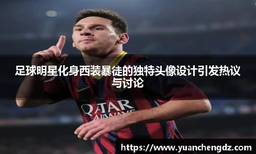 足球明星化身西装暴徒的独特头像设计引发热议与讨论