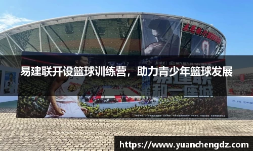易建联开设篮球训练营，助力青少年篮球发展
