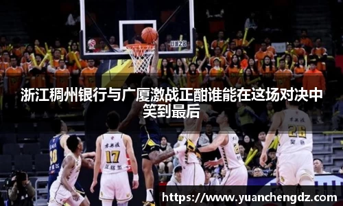 浙江稠州银行与广厦激战正酣谁能在这场对决中笑到最后