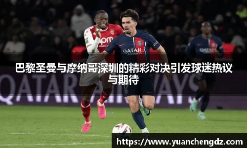 巴黎圣曼与摩纳哥深圳的精彩对决引发球迷热议与期待