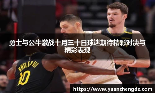 勇士与公牛激战十月三十日球迷期待精彩对决与精彩表现