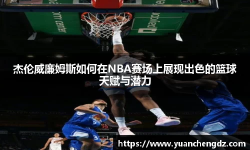 杰伦威廉姆斯如何在NBA赛场上展现出色的篮球天赋与潜力