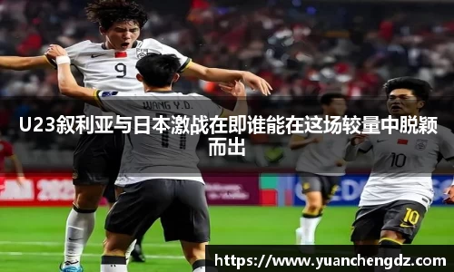 U23叙利亚与日本激战在即谁能在这场较量中脱颖而出